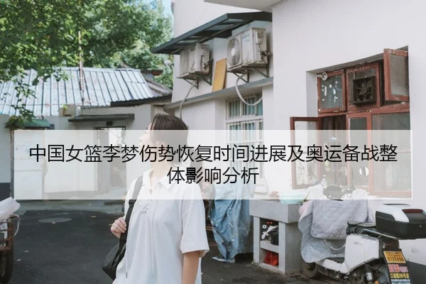 中国女篮李梦伤势恢复时间进展及奥运备战整体影响分析