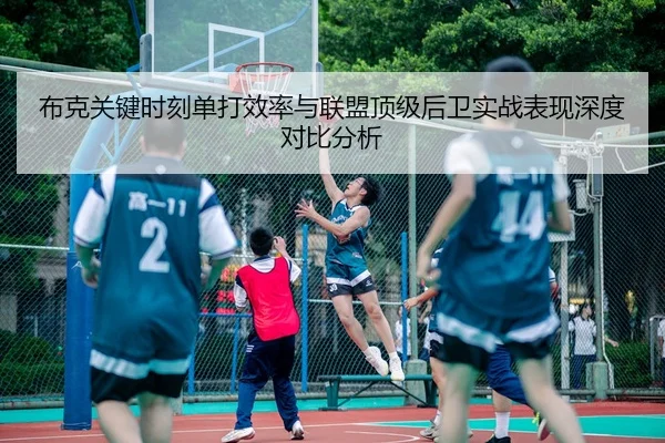 布克关键时刻单打效率与联盟顶级后卫实战表现深度对比分析