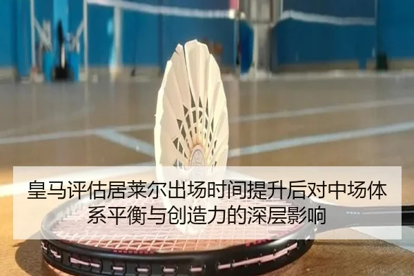 皇马评估居莱尔出场时间提升后对中场体系平衡与创造力的深层影响