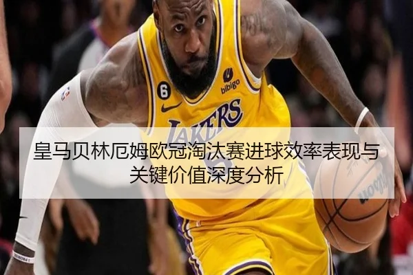 皇马贝林厄姆欧冠淘汰赛进球效率表现与关键价值深度分析
