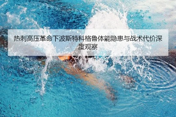 热刺高压革命下波斯特科格鲁体能隐患与战术代价深度观察