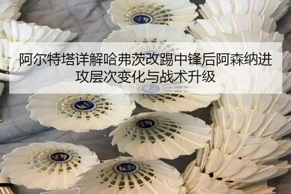 阿尔特塔详解哈弗茨改踢中锋后阿森纳进攻层次变化与战术升级