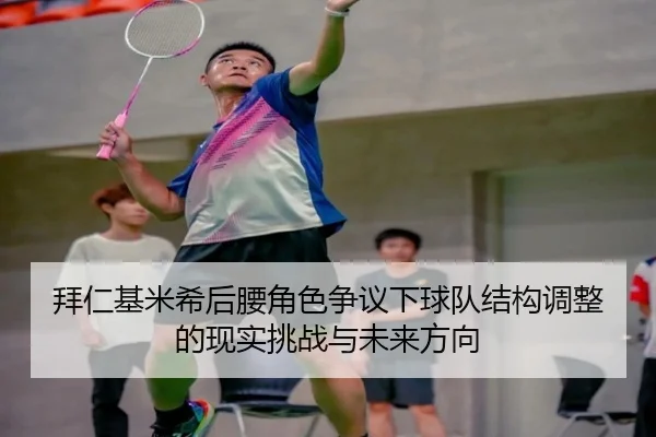 拜仁基米希后腰角色争议下球队结构调整的现实挑战与未来方向