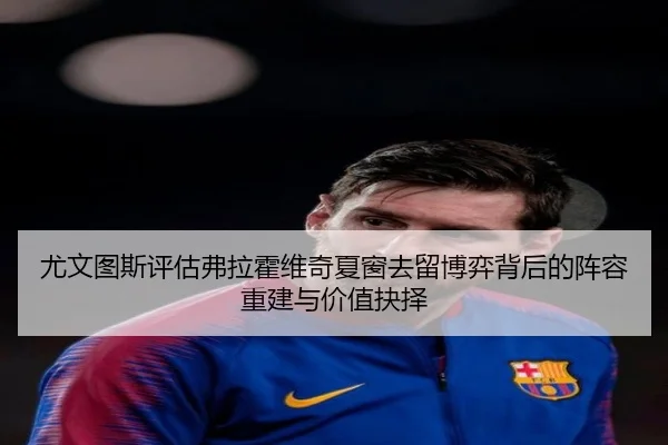 尤文图斯评估弗拉霍维奇夏窗去留博弈背后的阵容重建与价值抉择