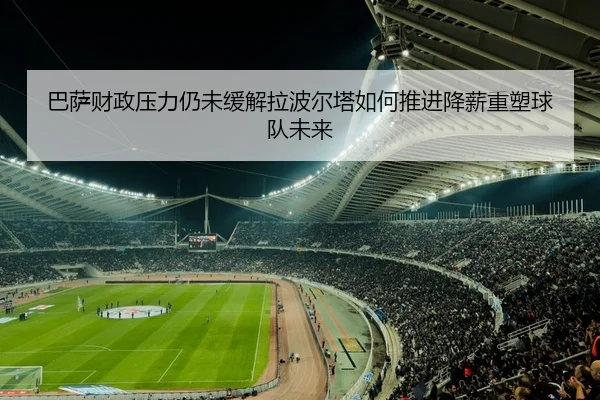 巴萨财政压力仍未缓解拉波尔塔如何推进降薪重塑球队未来